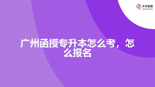 廣州函授專升本怎么考，怎么報名