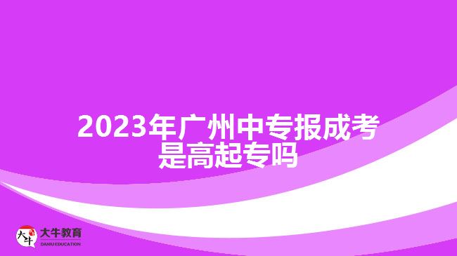 2023年廣州中專報(bào)成考是高起專嗎
