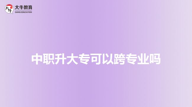 中職升大?？梢钥鐚I(yè)嗎