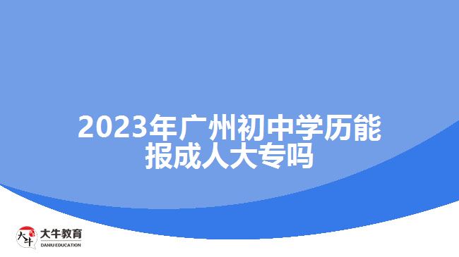 2023年廣州初中學(xué)歷能報(bào)成人大專(zhuān)嗎