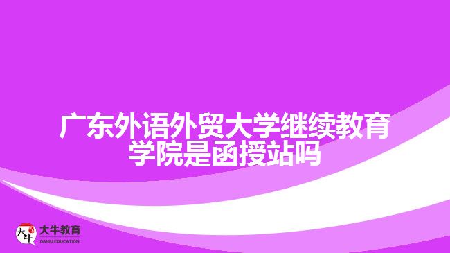 廣東外語外貿(mào)大學繼續(xù)教育學院是函授站嗎