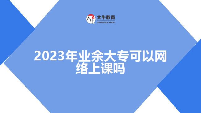 2023年業(yè)余大專(zhuān)可以網(wǎng)絡(luò)上課嗎