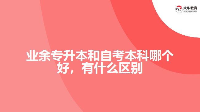 業(yè)余專升本和自考本科哪個(gè)好，有什么區(qū)別