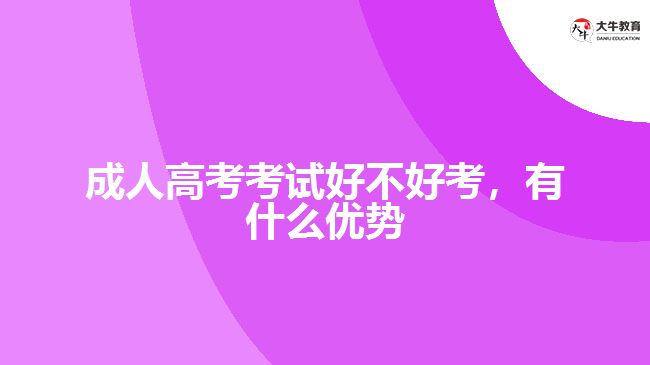 成人高考考試好不好考，有什么優(yōu)勢