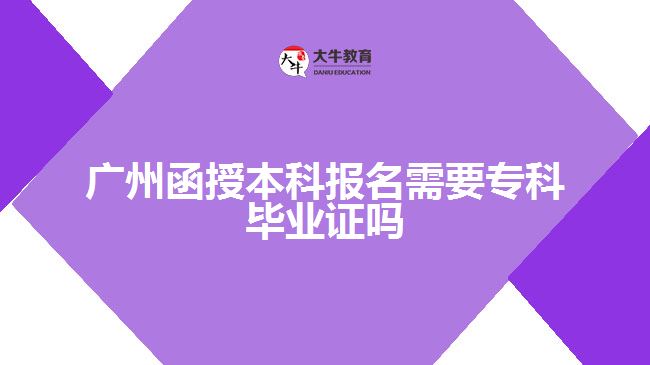 廣州函授本科報(bào)名需要?？飘厴I(yè)證嗎