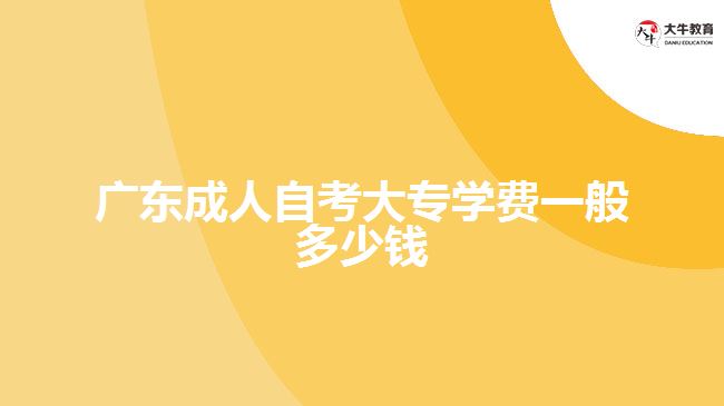 廣東成人自考大專(zhuān)學(xué)費(fèi)一般多少錢(qián)