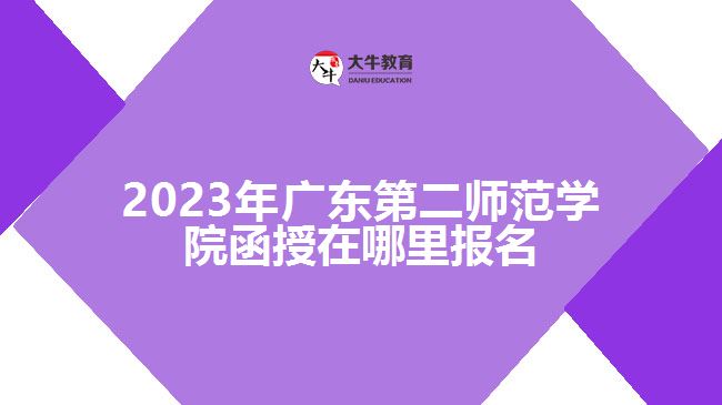 2023年廣東第二師范學(xué)院函授在哪里報(bào)名