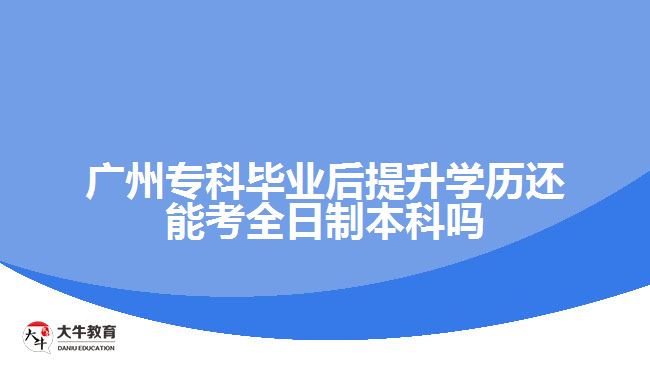 廣州?？飘厴I(yè)后提升學(xué)歷還能考全日制本科嗎