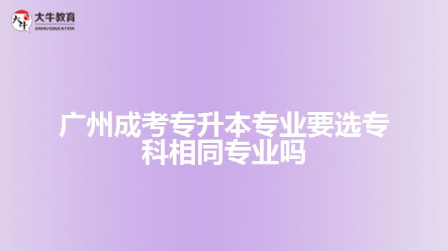 廣州成考專升本專業(yè)要選?？葡嗤瑢I(yè)嗎