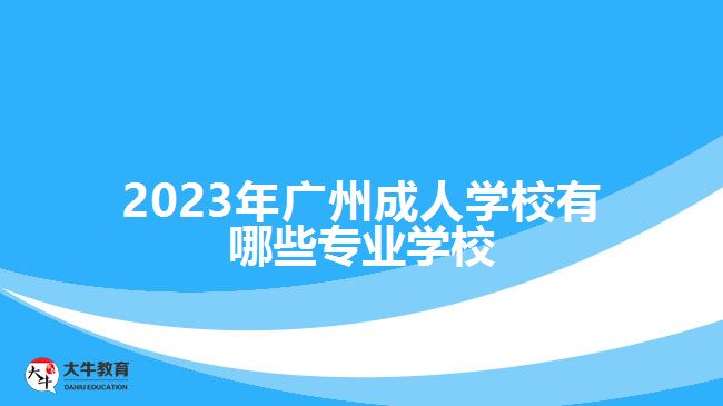 2023年廣州成人學(xué)校有哪些專(zhuān)業(yè)學(xué)校