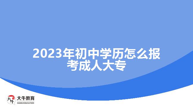 2023年初中學(xué)歷怎么報(bào)考成人大專(zhuān)