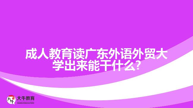 成人教育讀廣東外語外貿大學出來能干什么?