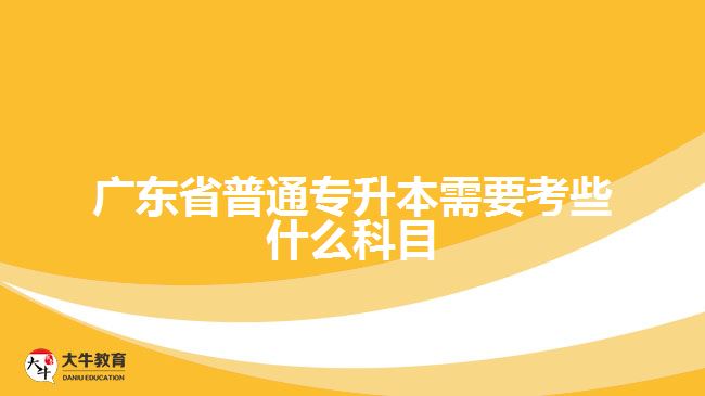 廣東省普通專升本需要考些什么科目