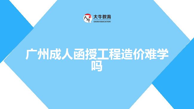 廣州成人函授工程造價難學(xué)嗎