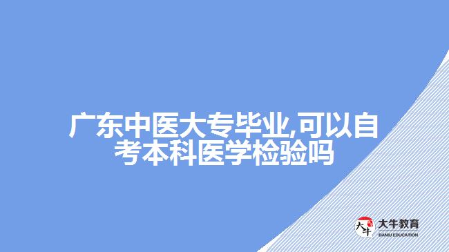 廣東中醫(yī)大專畢業(yè),可以自考本科醫(yī)學檢驗嗎