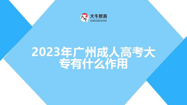 2023年廣州成人高考大專(zhuān)有什么作用