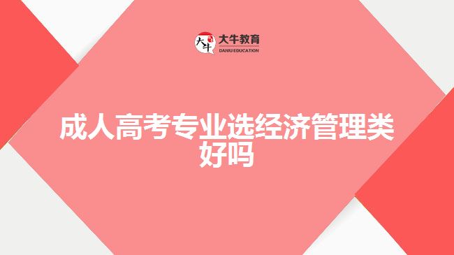 成人高考專業(yè)選經濟管理類好嗎