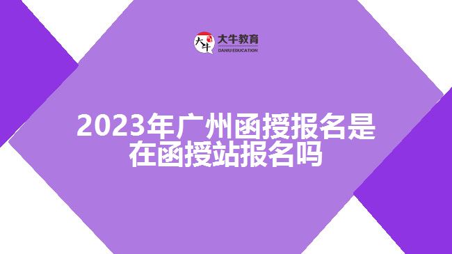 2023年廣州函授報名是在函授站報名嗎