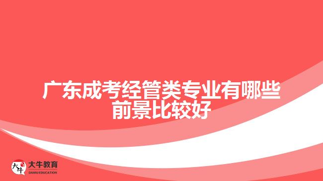 廣東成考經管類專業(yè)有哪些前景比較好