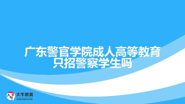 廣東警官學院成人高等教育只招警察學生嗎