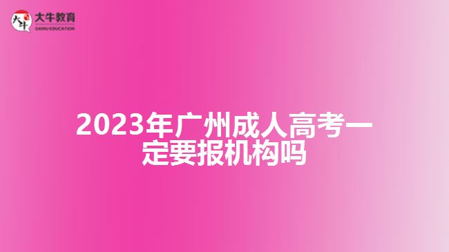 2023年廣州成人高考一定要報機(jī)構(gòu)嗎