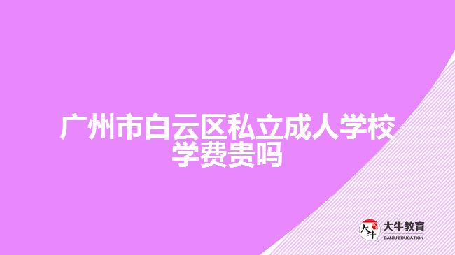 廣州市白云區(qū)私立成人學校學費貴嗎