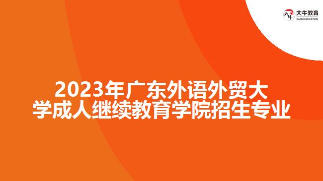 2023年廣東外語(yǔ)外貿(mào)大學(xué)成人繼續(xù)教育學(xué)院招生專業(yè)