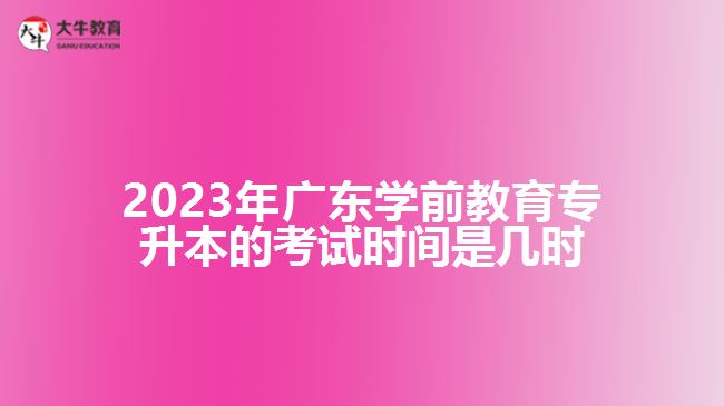 2023年廣東學前教育專升本的考試時間是幾時