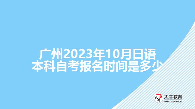 廣州2023年10月日語(yǔ)本科自考報(bào)名時(shí)間是多少