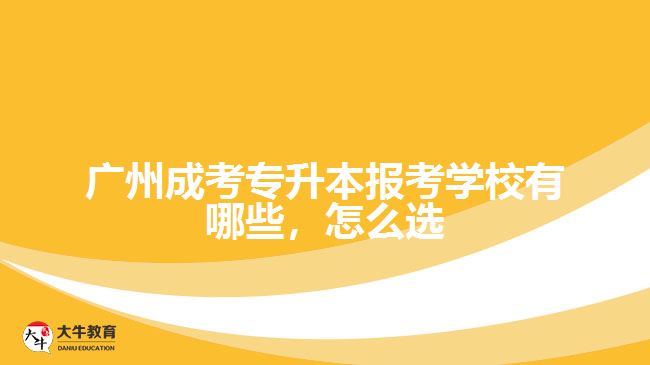 廣州成考專升本報(bào)考學(xué)校有哪些，怎么選