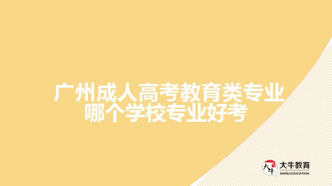  廣州成人高考教育類專業(yè)哪個(gè)學(xué)校專業(yè)好考