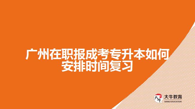 廣州在職報成考專升本如何安排時間復(fù)習(xí)