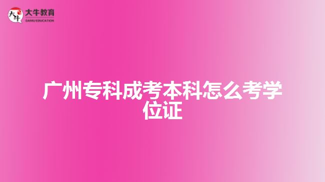 廣州專(zhuān)科成考本科怎么考學(xué)位證