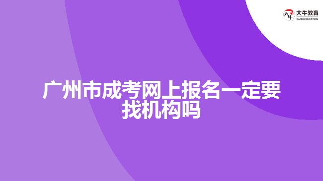 廣州市成考網(wǎng)上報名一定要找機(jī)構(gòu)嗎