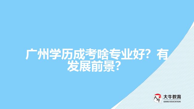 廣州學(xué)歷成考啥專業(yè)好？有發(fā)展前景？