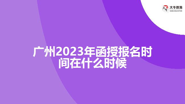 廣州2023年函授報名時間在什么時候