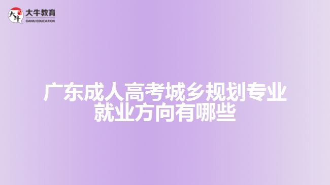 廣東成人高考城鄉(xiāng)規(guī)劃專(zhuān)業(yè)就業(yè)方向有哪些