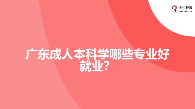 廣東成人本科學(xué)哪些專業(yè)好就業(yè)？