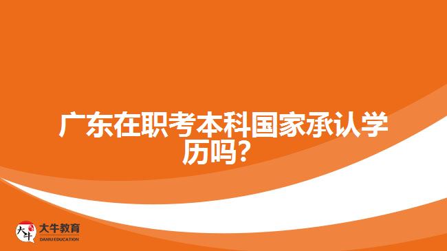 廣東在職考本科國家承認(rèn)學(xué)歷嗎？