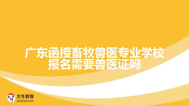 廣東函授畜牧獸醫(yī)專業(yè)學校報名需要獸醫(yī)證嗎