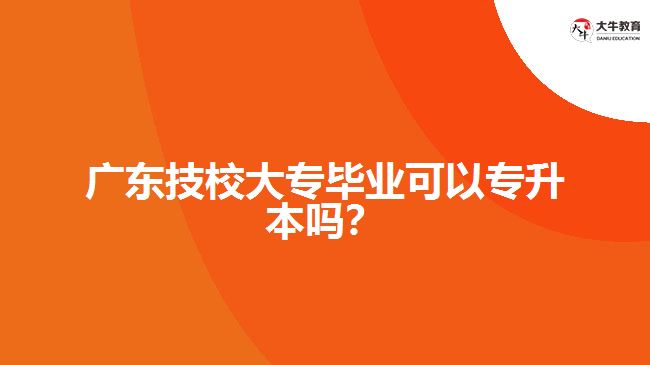 廣東技校大專畢業(yè)可以專升本嗎？