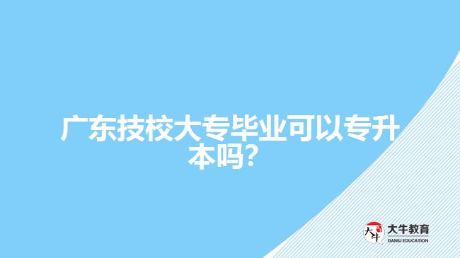 廣東技校大專畢業(yè)可以專升本嗎？