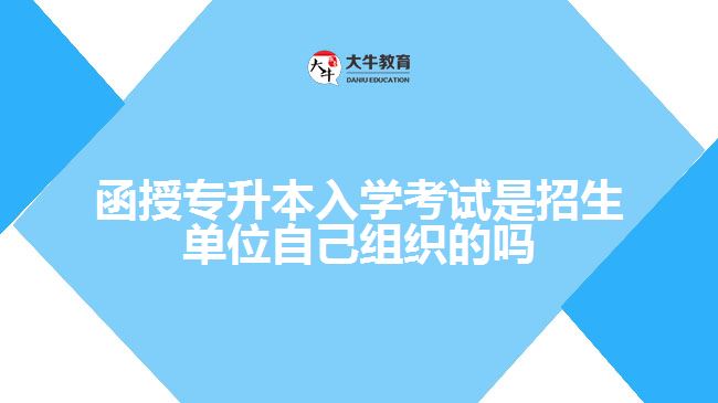 函授專(zhuān)升本入學(xué)考試是招生單位自己組織的嗎