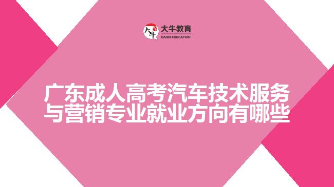 廣東成人高考汽車技術(shù)服務與營銷專業(yè)就業(yè)方向有哪些