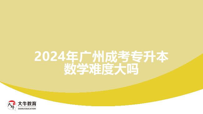 2024年廣州成考專(zhuān)升本數(shù)學(xué)難度大嗎