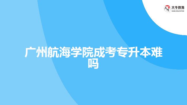 廣州航海學(xué)院成考專升本難嗎
