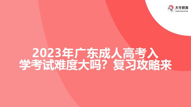 2023年廣成人高考入學(xué)考試難度大嗎？復(fù)習(xí)攻略來了！