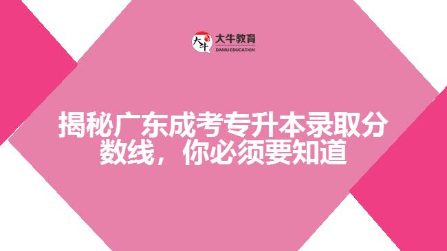 揭秘廣東成考專升本錄取分?jǐn)?shù)線，你必須要知道