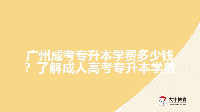 廣州成考專升本學(xué)費(fèi)多少錢？了解成人高考專升本學(xué)費(fèi)