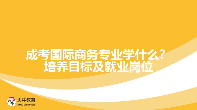 成考國際商務(wù)專業(yè)學(xué)什么？培養(yǎng)目標(biāo)及就業(yè)崗位